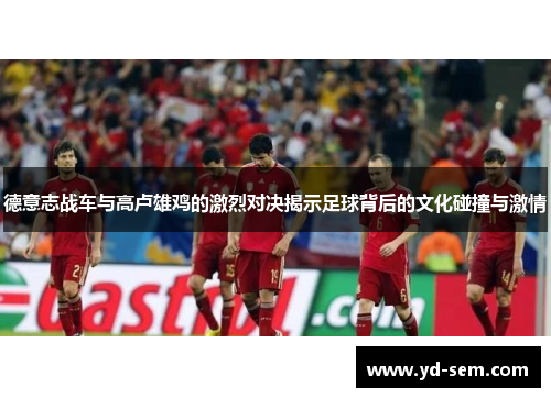 德意志战车与高卢雄鸡的激烈对决揭示足球背后的文化碰撞与激情